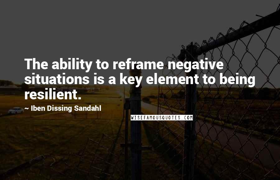 Iben Dissing Sandahl quotes: The ability to reframe negative situations is a key element to being resilient.