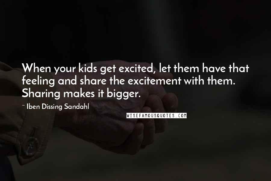 Iben Dissing Sandahl quotes: When your kids get excited, let them have that feeling and share the excitement with them. Sharing makes it bigger.