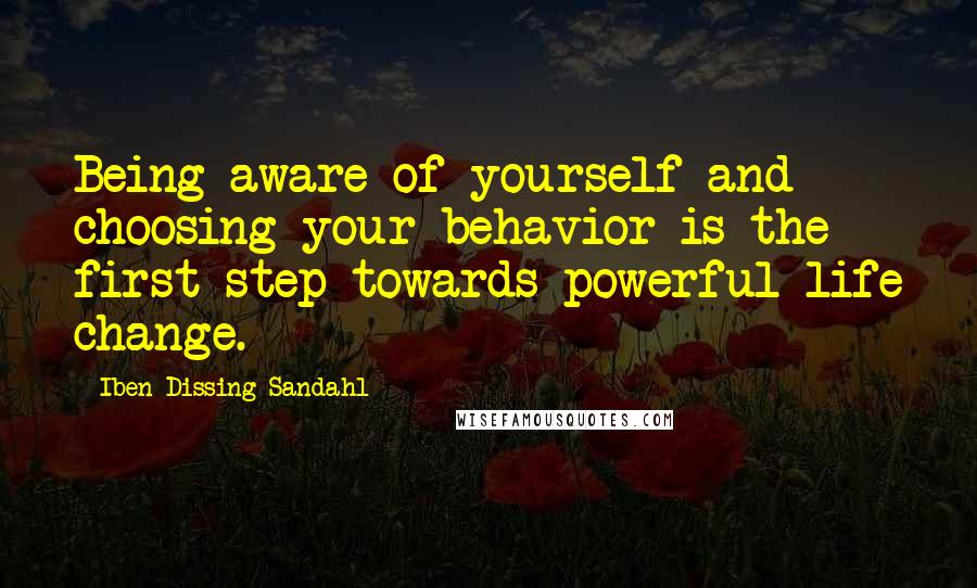 Iben Dissing Sandahl quotes: Being aware of yourself and choosing your behavior is the first step towards powerful life change.