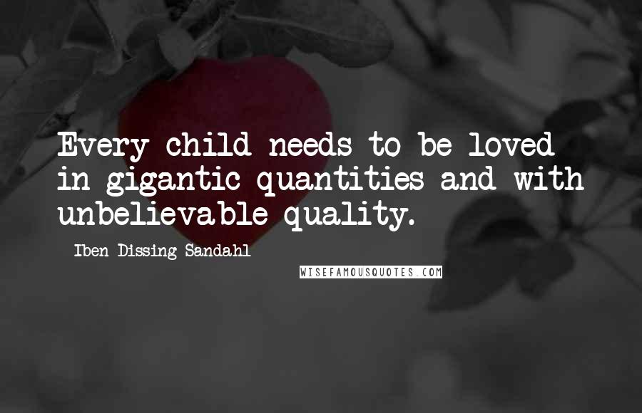 Iben Dissing Sandahl quotes: Every child needs to be loved in gigantic quantities and with unbelievable quality.