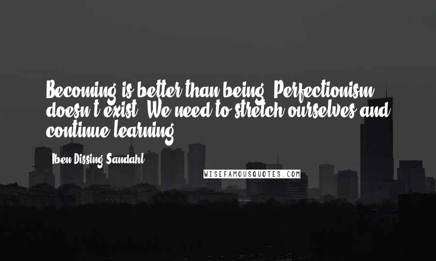 Iben Dissing Sandahl quotes: Becoming is better than being. Perfectionism doesn't exist. We need to stretch ourselves and continue learning.