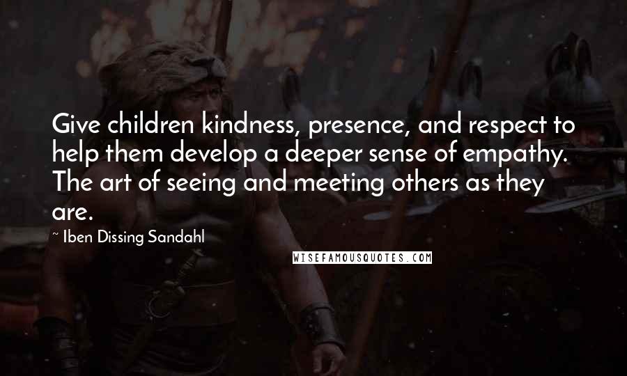 Iben Dissing Sandahl quotes: Give children kindness, presence, and respect to help them develop a deeper sense of empathy. The art of seeing and meeting others as they are.