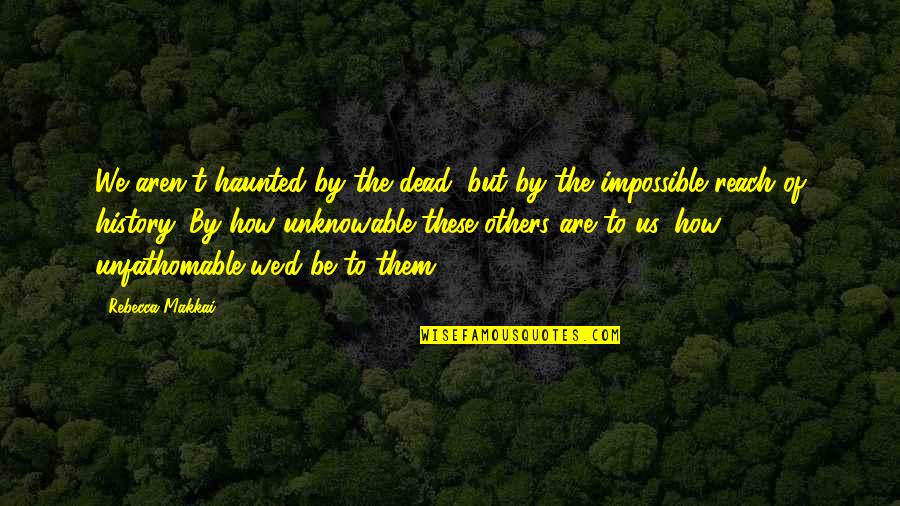 Iberiabank Quotes By Rebecca Makkai: We aren't haunted by the dead, but by Iberiabank Quotes By Rebecca Makkai: We aren't haunted by the dead, but by