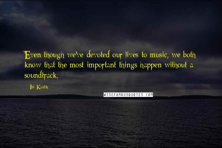 Ibi Kaslik quotes: Even though we've devoted our lives to music, we both know that the most important things happen without a soundtrack.