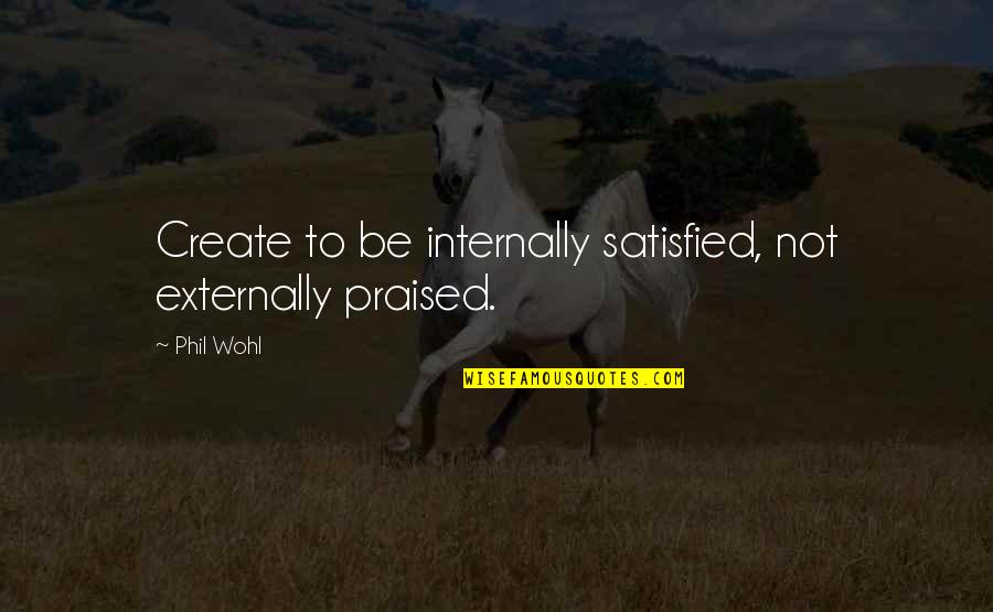 Ibiba And Aaron Quotes By Phil Wohl: Create to be internally satisfied, not externally praised.