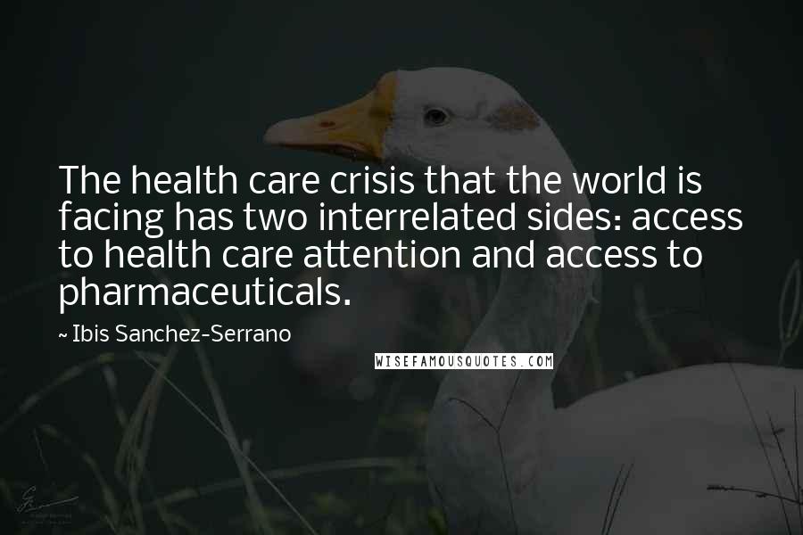 Ibis Sanchez-Serrano quotes: The health care crisis that the world is facing has two interrelated sides: access to health care attention and access to pharmaceuticals.