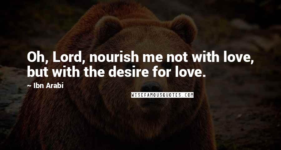 Ibn Arabi quotes: Oh, Lord, nourish me not with love, but with the desire for love.
