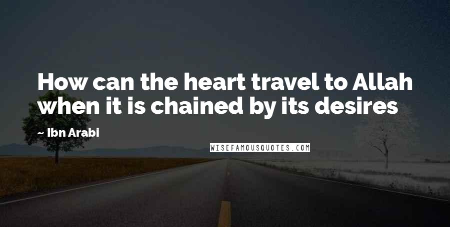 Ibn Arabi quotes: How can the heart travel to Allah when it is chained by its desires