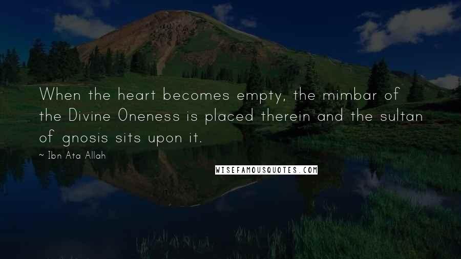 Ibn Ata Allah quotes: When the heart becomes empty, the mimbar of the Divine Oneness is placed therein and the sultan of gnosis sits upon it.