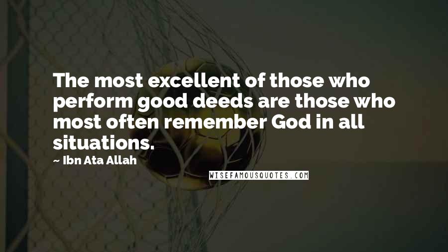 Ibn Ata Allah quotes: The most excellent of those who perform good deeds are those who most often remember God in all situations.