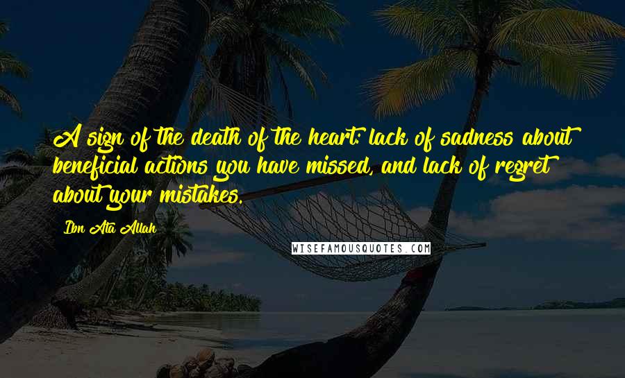 Ibn Ata Allah quotes: A sign of the death of the heart: lack of sadness about beneficial actions you have missed, and lack of regret about your mistakes.