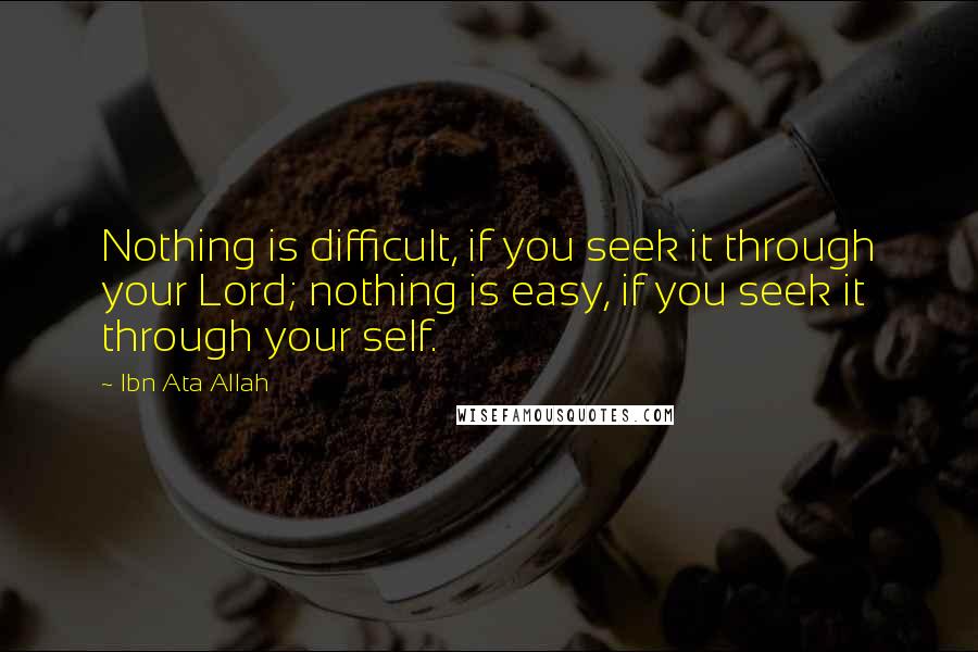 Ibn Ata Allah quotes: Nothing is difficult, if you seek it through your Lord; nothing is easy, if you seek it through your self.