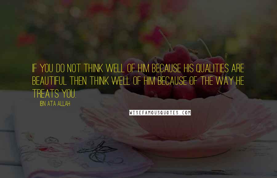 Ibn Ata Allah quotes: If you do not think well of Him because His qualities are beautiful then think well of Him because of the way He treats you.