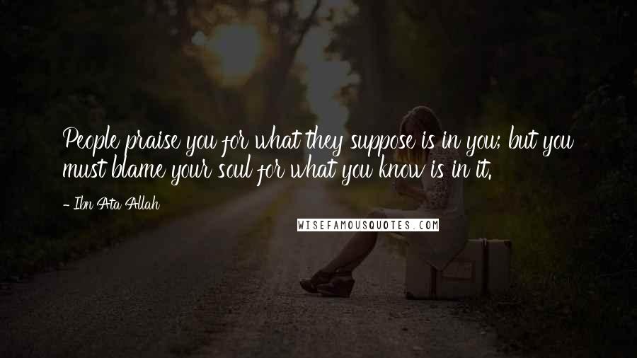 Ibn Ata Allah quotes: People praise you for what they suppose is in you; but you must blame your soul for what you know is in it.