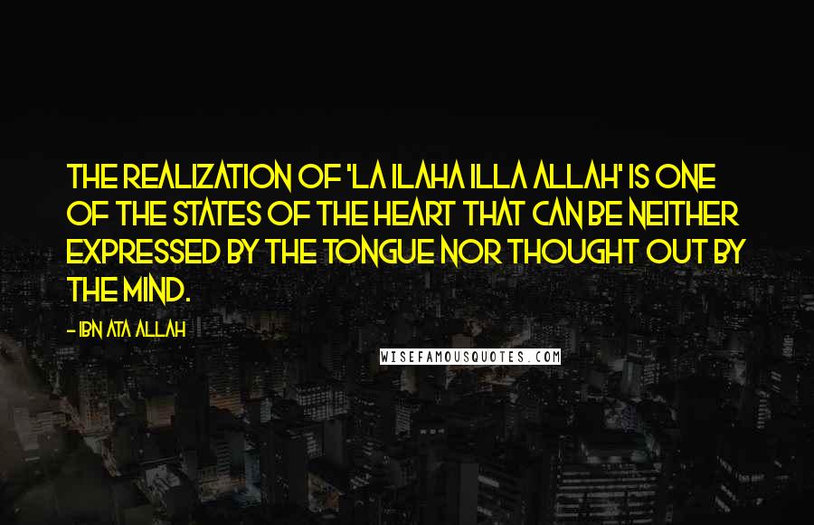 Ibn Ata Allah quotes: The realization of 'La ilaha illa Allah' is one of the states of the heart that can be neither expressed by the tongue nor thought out by the mind.