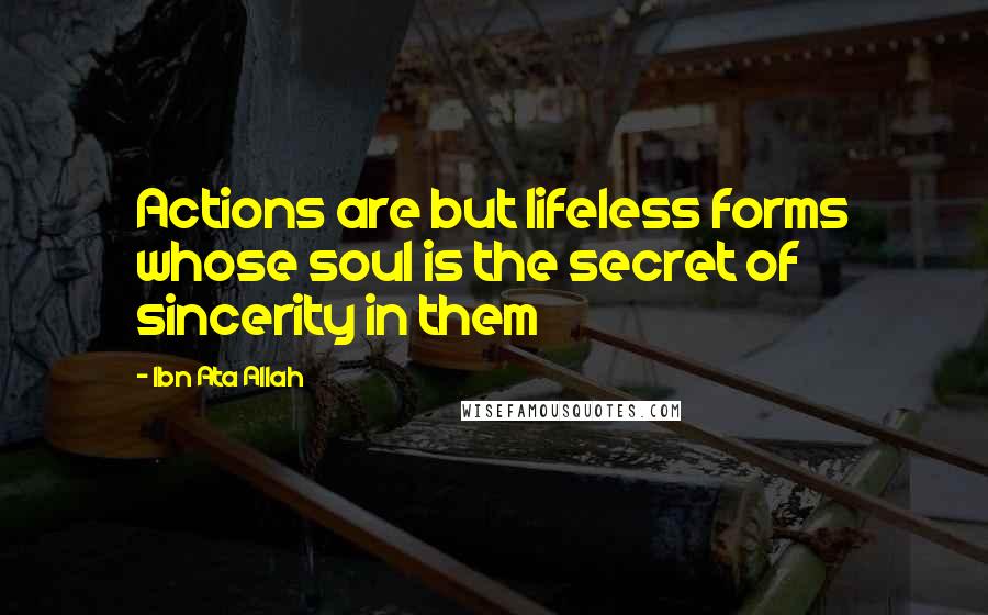 Ibn Ata Allah quotes: Actions are but lifeless forms whose soul is the secret of sincerity in them