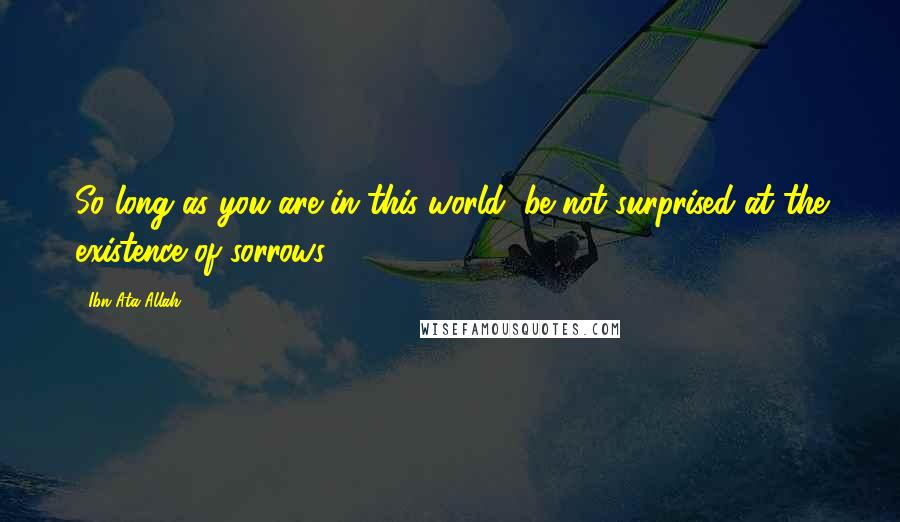 Ibn Ata Allah quotes: So long as you are in this world, be not surprised at the existence of sorrows.