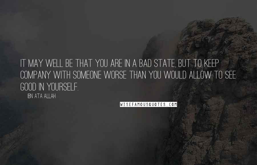 Ibn Ata Allah quotes: It may well be that you are in a bad state, but to keep company with someone worse than you would allow to see good in yourself.