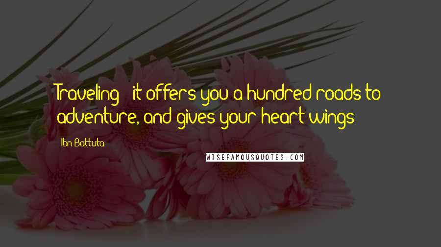 Ibn Battuta quotes: Traveling - it offers you a hundred roads to adventure, and gives your heart wings!