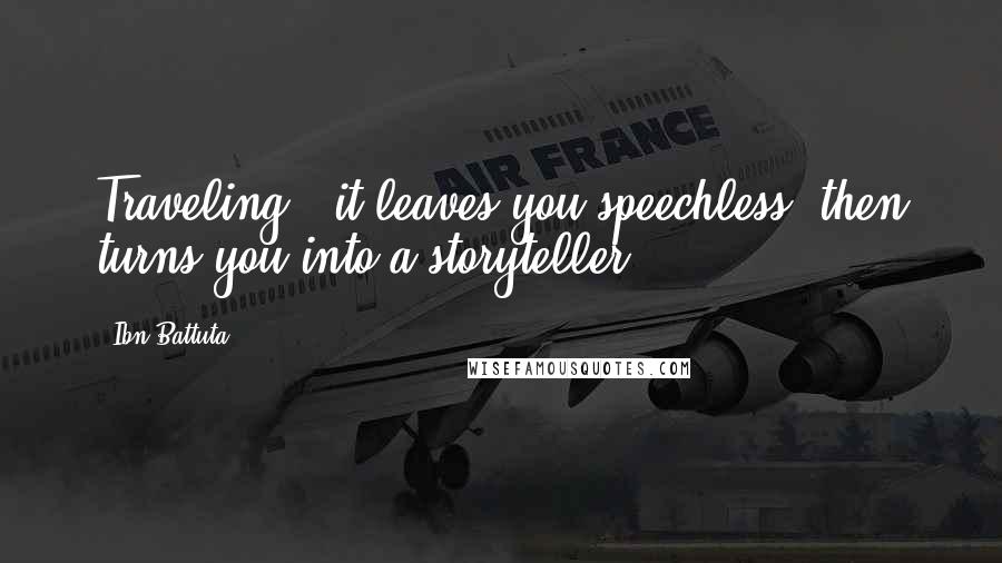 Ibn Battuta quotes: Traveling - it leaves you speechless, then turns you into a storyteller.