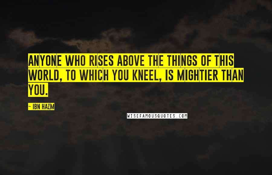 Ibn Hazm quotes: Anyone who rises above the things of this world, to which you kneel, is mightier than you.