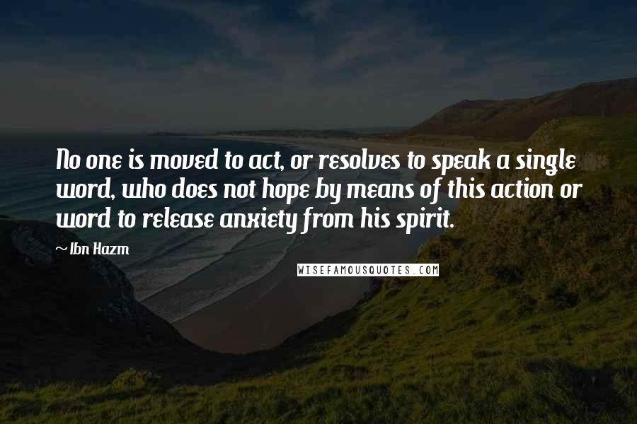 Ibn Hazm quotes: No one is moved to act, or resolves to speak a single word, who does not hope by means of this action or word to release anxiety from his spirit.