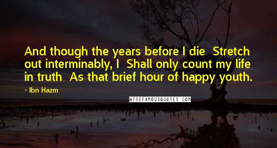 Ibn Hazm quotes: And though the years before I die Stretch out interminably, I Shall only count my life in truth As that brief hour of happy youth.