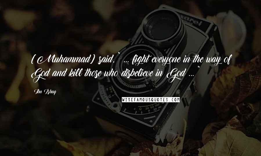 Ibn Ishaq quotes: [Muhammad] said, " ... fight everyone in the way of God and kill those who disbelieve in God ... "