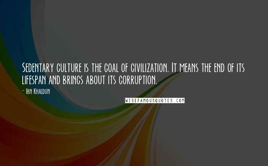 Ibn Khaldun quotes: Sedentary culture is the goal of civilization. It means the end of its lifespan and brings about its corruption. Ibn Khaldun quotes: Sedentary culture is the goal of civilization. It means the end of its lifespan and brings about its corruption.