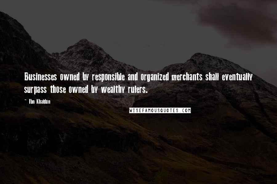 Ibn Khaldun quotes: Businesses owned by responsible and organized merchants shall eventually surpass those owned by wealthy rulers.