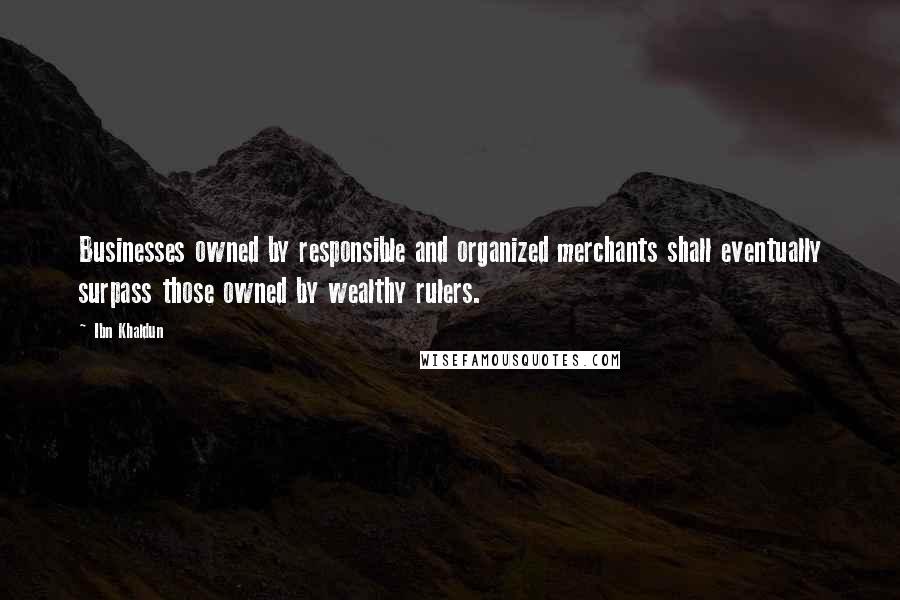 Ibn Khaldun quotes: Businesses owned by responsible and organized merchants shall eventually surpass those owned by wealthy rulers. Ibn Khaldun quotes: Businesses owned by responsible and organized merchants shall eventually surpass those owned by wealthy rulers.