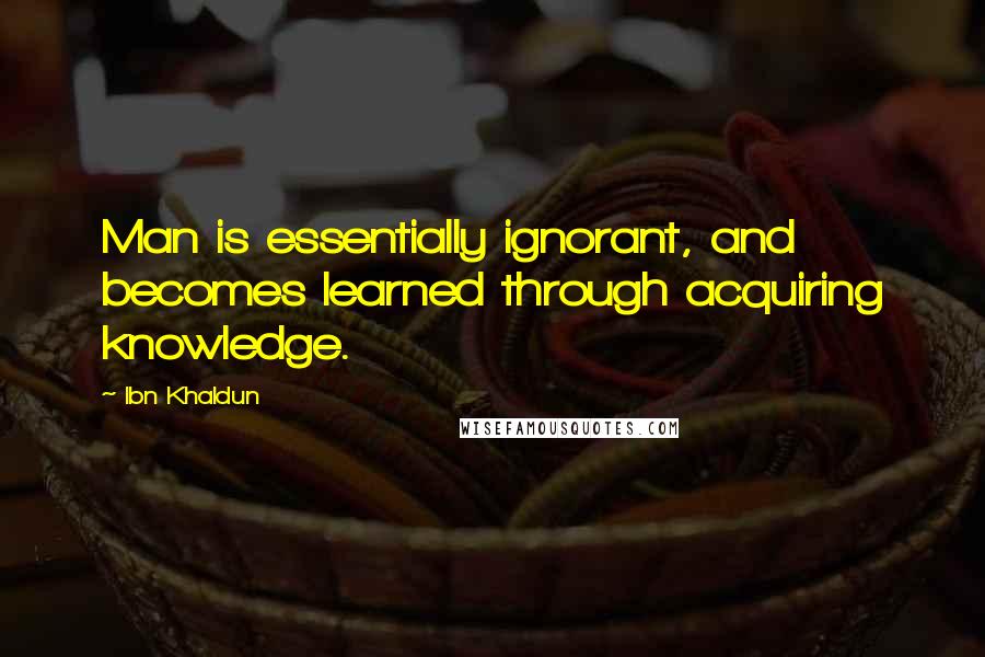 Ibn Khaldun quotes: Man is essentially ignorant, and becomes learned through acquiring knowledge.