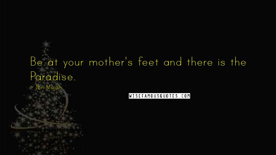 Ibn Majah quotes: Be at your mother's feet and there is the Paradise.