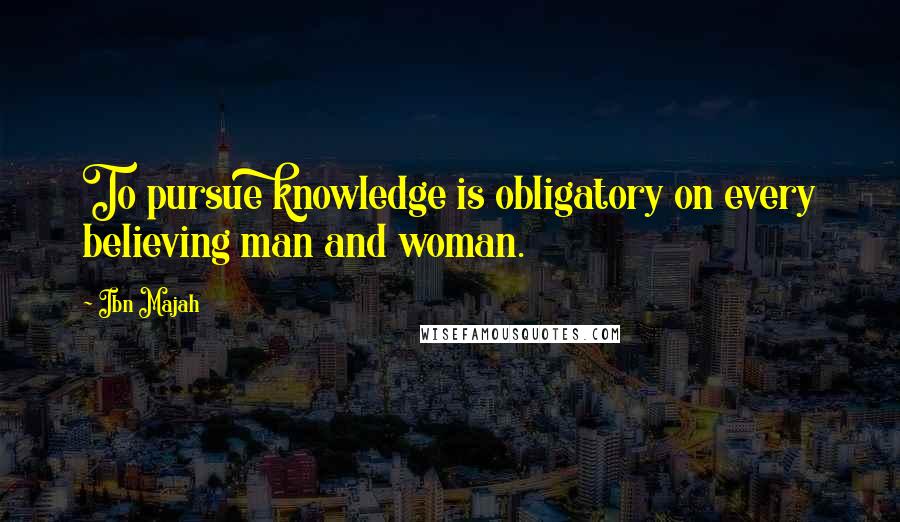 Ibn Majah quotes: To pursue knowledge is obligatory on every believing man and woman.