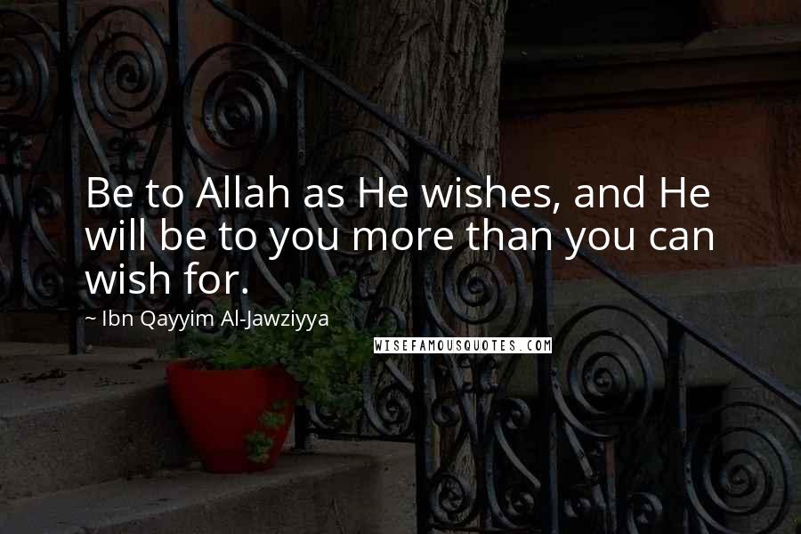 Ibn Qayyim Al-Jawziyya quotes: Be to Allah as He wishes, and He will be to you more than you can wish for.