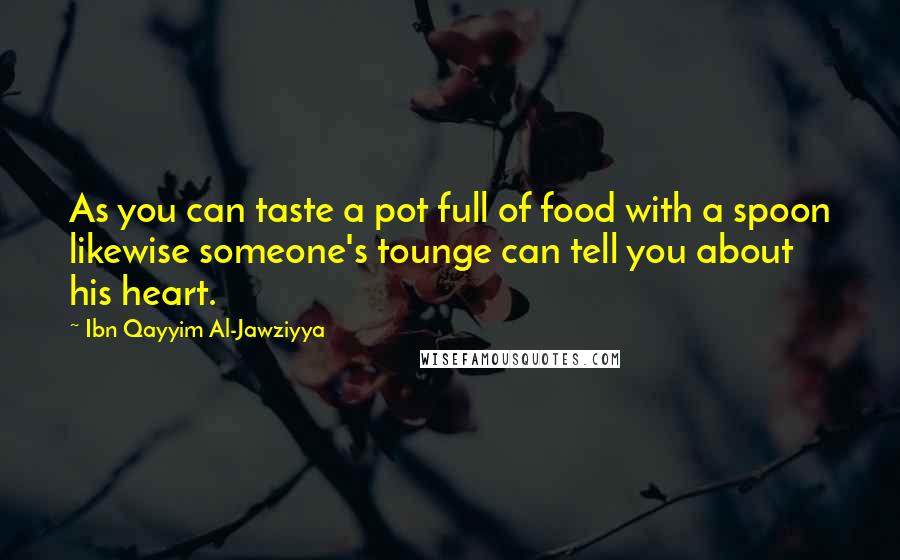 Ibn Qayyim Al-Jawziyya quotes: As you can taste a pot full of food with a spoon likewise someone's tounge can tell you about his heart.