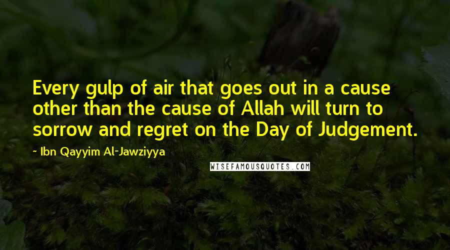 Ibn Qayyim Al-Jawziyya quotes: Every gulp of air that goes out in a cause other than the cause of Allah will turn to sorrow and regret on the Day of Judgement.