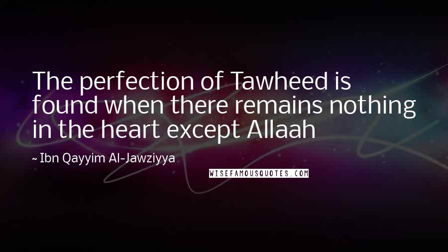 Ibn Qayyim Al-Jawziyya quotes: The perfection of Tawheed is found when there remains nothing in the heart except Allaah