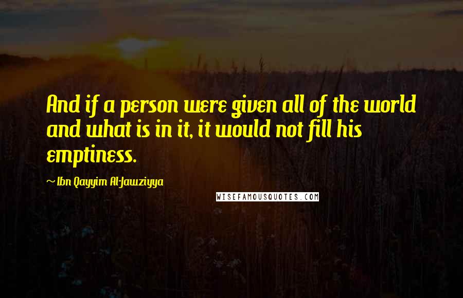 Ibn Qayyim Al-Jawziyya quotes: And if a person were given all of the world and what is in it, it would not fill his emptiness.