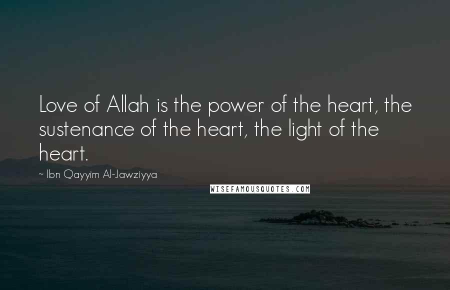 Ibn Qayyim Al-Jawziyya quotes: Love of Allah is the power of the heart, the sustenance of the heart, the light of the heart.