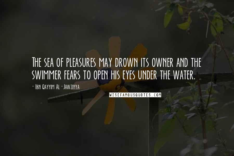 Ibn Qayyim Al-Jawziyya quotes: The sea of pleasures may drown its owner and the swimmer fears to open his eyes under the water.