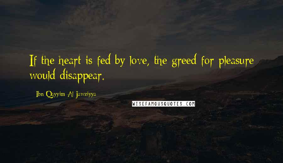 Ibn Qayyim Al-Jawziyya quotes: If the heart is fed by love, the greed for pleasure would disappear.