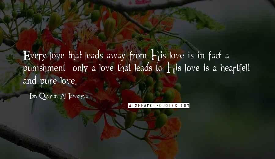 Ibn Qayyim Al-Jawziyya quotes: Every love that leads away from His love is in fact a punishment; only a love that leads to His love is a heartfelt and pure love.