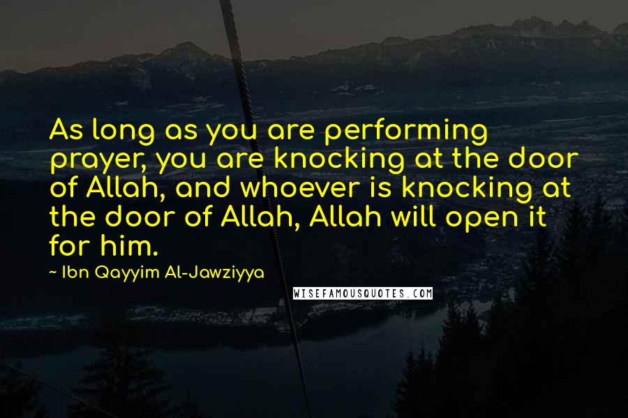 Ibn Qayyim Al-Jawziyya quotes: As long as you are performing prayer, you are knocking at the door of Allah, and whoever is knocking at the door of Allah, Allah will open it for him.