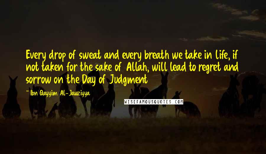 Ibn Qayyim Al-Jawziyya quotes: Every drop of sweat and every breath we take in life, if not taken for the sake of Allah, will lead to regret and sorrow on the Day of Judgment