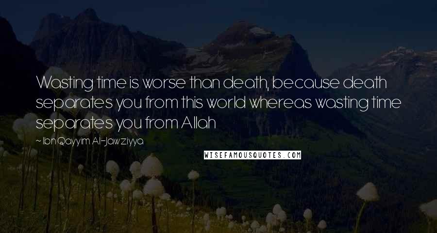 Ibn Qayyim Al-Jawziyya quotes: Wasting time is worse than death, because death separates you from this world whereas wasting time separates you from Allah