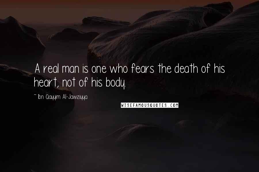 Ibn Qayyim Al-Jawziyya quotes: A real man is one who fears the death of his heart, not of his body.