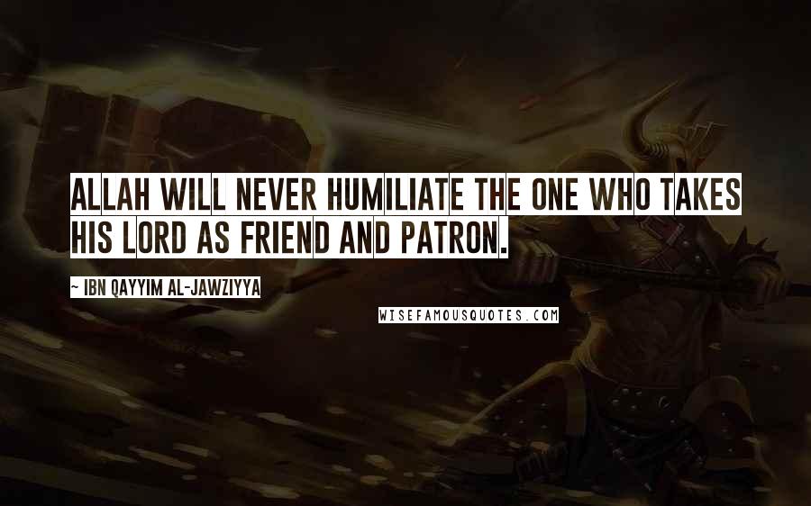 Ibn Qayyim Al-Jawziyya quotes: Allah will never humiliate the one who takes his Lord as friend and patron.