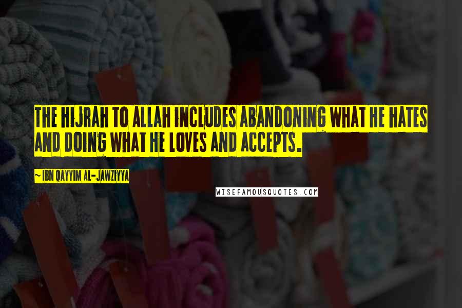 Ibn Qayyim Al-Jawziyya quotes: The hijrah to Allah includes abandoning what He hates and doing what He loves and accepts.