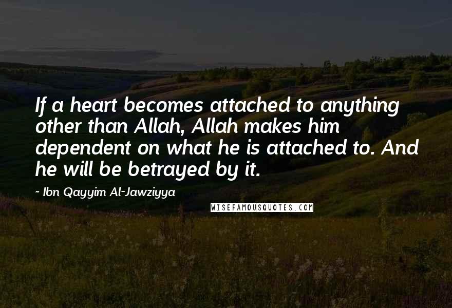 Ibn Qayyim Al-Jawziyya quotes: If a heart becomes attached to anything other than Allah, Allah makes him dependent on what he is attached to. And he will be betrayed by it.